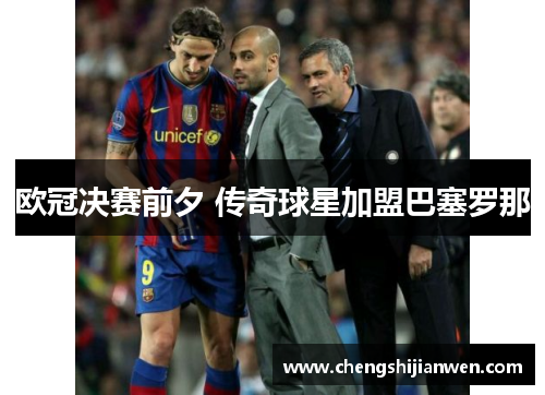 欧冠决赛前夕 传奇球星加盟巴塞罗那